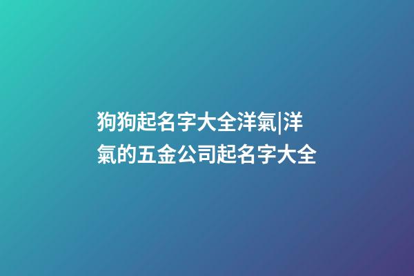 狗狗起名字大全洋氣|洋氣的五金公司起名字大全-第1張-公司起名-玄機派